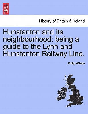 Hunstanton and Its Neighbourhood: Being a Guide to the Lynn and Hunstanton Railway Line. - Wilson, Philip