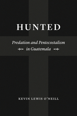 Hunted: Predation and Pentecostalism in Guatemala - O'Neill, Kevin Lewis