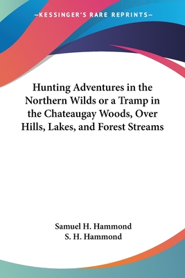 Hunting Adventures in the Northern Wilds or a Tramp in the Chateaugay Woods, Over Hills, Lakes, and Forest Streams - Hammond, Samuel H