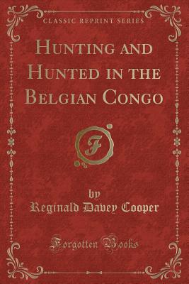 Hunting and Hunted in the Belgian Congo (Classic Reprint) - Cooper, Reginald Davey