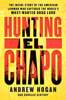 Hunting El Chapo: The Inside Story of the American Lawman Who Captured the World's Most-Wanted Drug Lord - Hogan, Andrew, and Century, Douglas