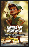 Hunting for Robin Hood: History of the Truth, Legend, and Mystery For Kids