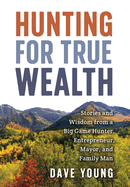 Hunting for True Wealth: Stories and Wisdom from a Big Game Hunter, Entrepreneur, Mayor, and Family Man