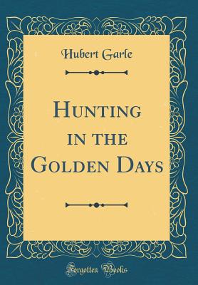 Hunting in the Golden Days (Classic Reprint) - Garle, Hubert