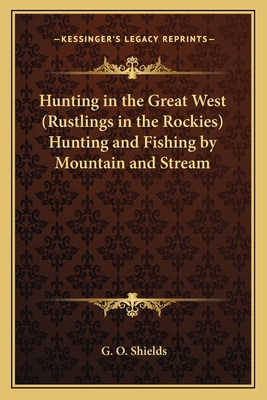 Hunting in the Great West (Rustlings in the Rockies) Hunting and Fishing by Mountain and Stream - Shields, G O