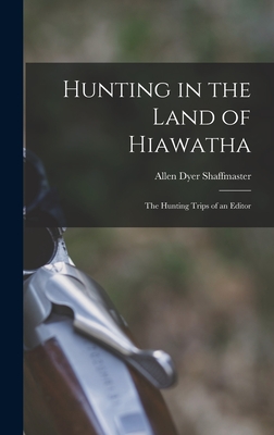 Hunting in the Land of Hiawatha: The Hunting Trips of an Editor - Shaffmaster, Allen Dyer