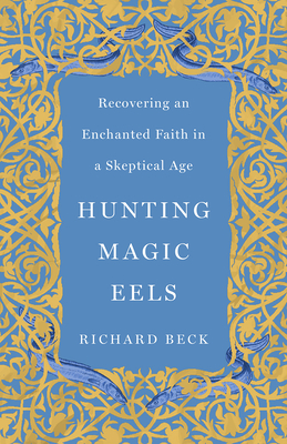 Hunting Magic Eels: Recovering an Enchanted Faith in a Skeptical Age - Beck, Richard