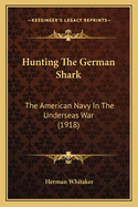 Hunting The German Shark: The American Navy In The Underseas War (1918)