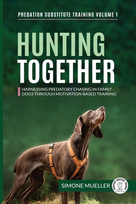 Hunting Together: Harnessing Predatory Chasing in Family Dogs through Motivation-Based Training - Mueller, Simone, and Dickson, Lhanna (Contributions by), and Staines, Claire (Foreword by)