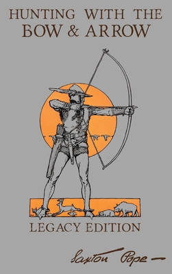 Hunting With The Bow And Arrow - Legacy Edition: The Classic Manual For Making And Using Archery Equipment For Marksmanship And Hunting - Pope, Saxton