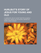 Hurlbut's Story of Jesus for Young and Old; A Complete Life of Christ Written in Simple Language