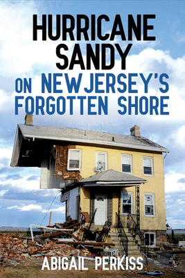 Hurricane Sandy on New Jersey's Forgotten Shore - Perkiss, Abigail