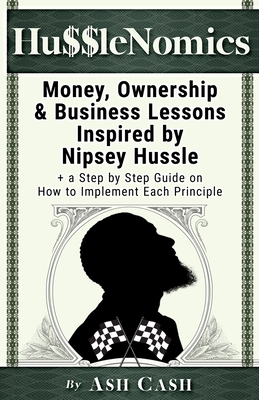 HussleNomics: Money, Ownership & Business Lessons Inspired by Nipsey Hussle + a Step by Step Guide on How to Implement Each Principle - Cash, Ash