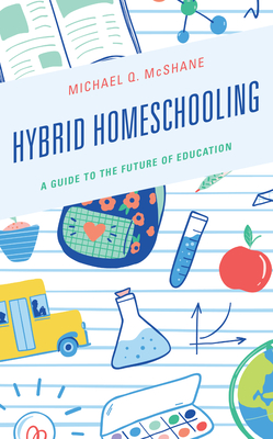 Hybrid Homeschooling: A Guide to the Future of Education - McShane, Michael Q