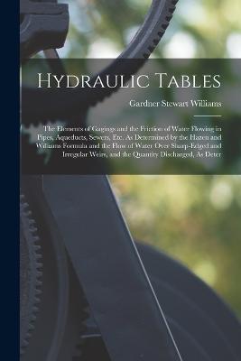 Hydraulic Tables: The Elements of Gagings and the Friction of Water Flowing in Pipes, Aqueducts, Sewers, Etc. As Determined by the Hazen and Williams Formula and the Flow of Water Over Sharp-Edged and Irregular Weirs, and the Quantity Discharged, As Deter - Williams, Gardner Stewart