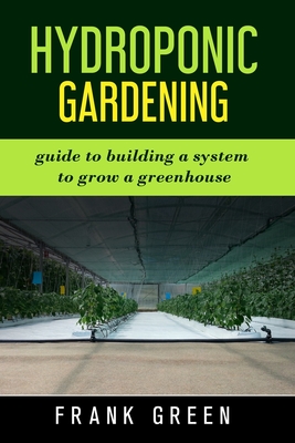 Hydroponic Gardening: the ultimate guide to building a hydroponic system for growing plants - Green, Frank