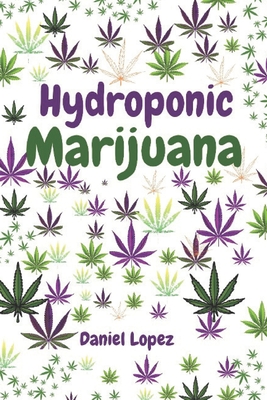 Hydroponic Marijuana: A step by step guide to growing cannabis indoor - Lopez, Daniel