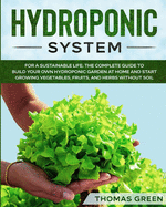 Hydroponic System: The Only Gardening System for a Sustainable Life. The Complete Guide to Build Your Own Hydroponic Garden at Home and Start Growing Vegetables, Fruits, and Herbs Without Soil