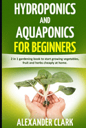 Hydroponics and Aquaponics for Beginners: The best beginner's guide to quickly build an inexpensive hydroponic system at home. How to grow vegetables, fruits and herbs in your own hydroponic garden