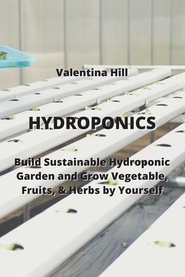 Hydroponics: Build Sustainable Hydroponic Garden and Grow Vegetable, Fruits, & Herbs by Yourself - Hill, Valentina