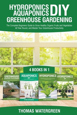 Hydroponics DIY, Aquaponics DIY, Greenhouse Gardening: 4 Books In 1 -The Complete Beginners Guide to Grow Healthy Organic Fruits and Vegetables All Year Round, and Master Your Greenhouse Productivity - Watergreen, Thomas
