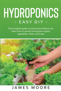 Hydroponics - Easy DIY: The complete guide to horticulture without soil. Learn how to quickly grow organic vegetables, herbs, and fruits.