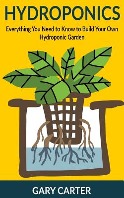 Hydroponics: Everything You Need to Know to Build Your Own Hydroponic Garden - Carter, Gary