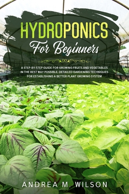 Hydroponics for Beginners: A step-by-step guide for growing fruits and vegetables in the best way possible. detailed gardening techniques for establishing a better plant growing system - Wilson, Andrea M