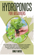 Hydroponics for Beginners: An ultimate bible to master hydroponics for dummies: Get the secret guide to Hydroponic techniques, Organic Gardening, aquaponics, Homesteading, Aquaculture, and Horticulture. (Part 2)