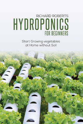 Hydroponics for Beginners: Start Growing Vegetables at Home Without Soil - Roberts, Richard