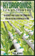 Hydroponics For BeginnerS: The Beginner's Guide to Quickly Start to Grow Fruits, Herbs And Vegetables Hydroponically at Home.