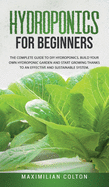 Hydroponics for Beginners: The Complete Guide to DIY Hydroponics. Build Your Own Hydroponic Garden and Start Growing Thanks to an Effective and Sustainable System