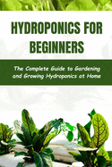 Hydroponics for Beginners: The Complete Guide to Gardening and Growing Hydroponics at Home