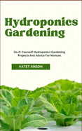 Hydroponics Gardening: Do-It-Yourself Hydroponics Gardening Projects And Advice For Novices