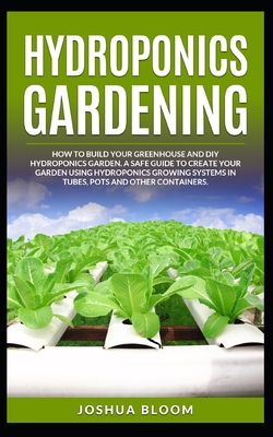 Hydroponics Gardening: How to Build your greenhouse and diy hydroponics garden. A safe guide to create your garden using hydroponics growing system in Tubes, Pots and other Containers. - Bloom, Joshua