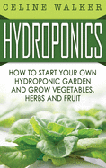 Hydroponics: How to Start Your Own Hydroponic Garden and Grow Vegetables, Herbs and Fruit