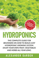 Hydroponics: The Complete Guide for Beginners on How to Build a DIY Hydroponic Growing System. Enjoy Your Own Fruit, Vegetables and Herbs All Year Long