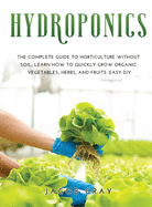 Hydroponics: The complete guide to horticulture without soil Learn how to quickly grow organic vegetables, herbs, and fruits. Easy DIY