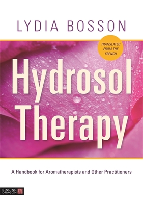 Hydrosol Therapy: A Handbook for Aromatherapists and Other Practitioners - Bosson, Lydia, and Hinde, Jonathan (Translated by)