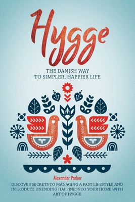 Hygge: The Danish Way To Simpler, Happier Life. Discover Secrets To Managing A Fast Lifestyle And Introduce Unending Happiness To Your Home With Art Of Hygge. - Parker, Alexander