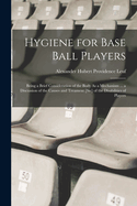 Hygiene for Base Ball Players: Being a Brief Consideration of the Body as a Mechanism ... a Discussion of the Causes and Treament [Sic] of the Disabilities of Players