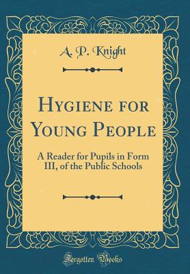 Hygiene for Young People: A Reader for Pupils in Form III, of the Public Schools (Classic Reprint) - Knight, A P