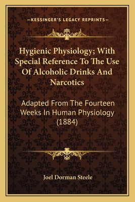 Hygienic Physiology; With Special Reference To The Use Of Alcoholic Drinks And Narcotics: Adapted From The Fourteen Weeks In Human Physiology (1884) - Steele, Joel Dorman