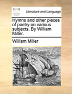 Hymns and Other Pieces of Poetry on Various Subjects. by William Miller