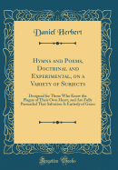 Hymns and Poems, Doctrinal and Experimental, on a Variety of Subjects: Designed for Those Who Know the Plague of Their Own Heart, and Are Fully Persuaded That Salvation Is Entirely of Grace (Classic Reprint)