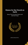 Hymns for the Church on Earth: Being Three Hundred Hymns and Spiritual Songs