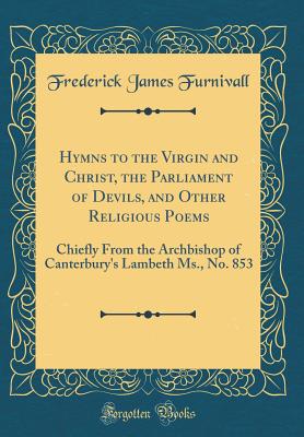 Hymns to the Virgin and Christ, the Parliament of Devils, and Other Religious Poems: Chiefly from the Archbishop of Canterbury's Lambeth Ms., No. 853 (Classic Reprint) - Furnivall, Frederick James