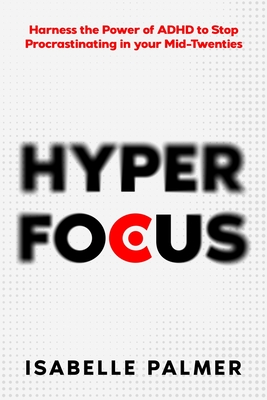 Hyper Focus: Harness the Power of ADHD to Stop Procrastinating in your Mid-Twenties - Palmer, Isabelle