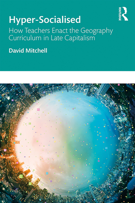 Hyper-Socialised: How Teachers Enact the Geography Curriculum in Late Capitalism - Mitchell, David