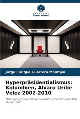 Hyperpr?sidentialismus: Kolumbien, ?lvaro Uribe V?lez 2002-2010 - Guerrero Montoya, Jorge Enrique